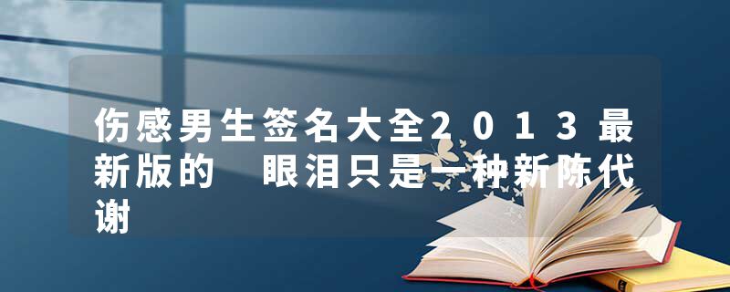 伤感男生签名大全2013最新版的 眼泪只是一种新陈代谢