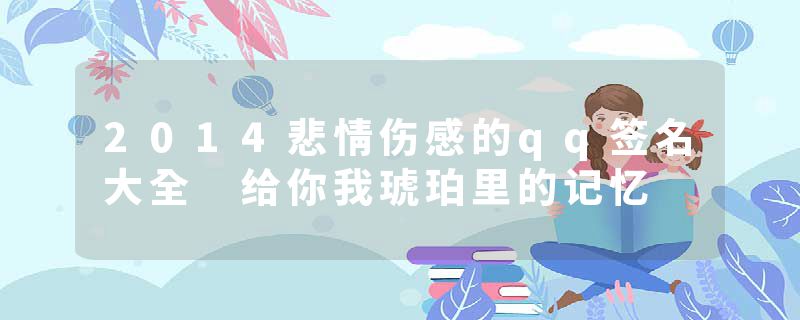 2014悲情伤感的qq签名大全 给你我琥珀里的记忆