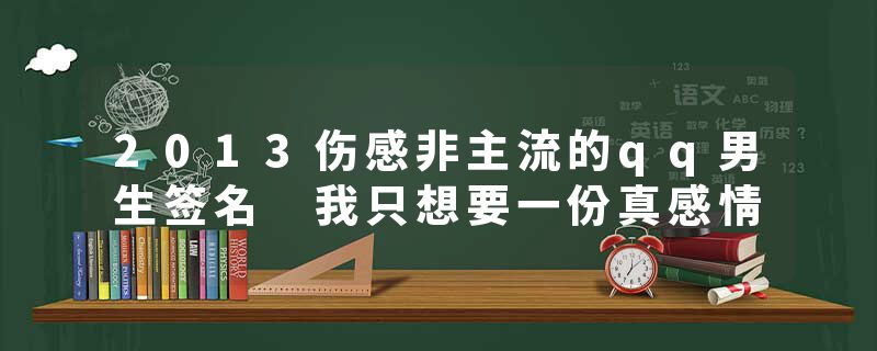 2013伤感非主流的qq男生签名 我只想要一份真感情