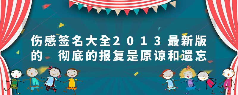 伤感签名大全2013最新版的 彻底的报复是原谅和遗忘