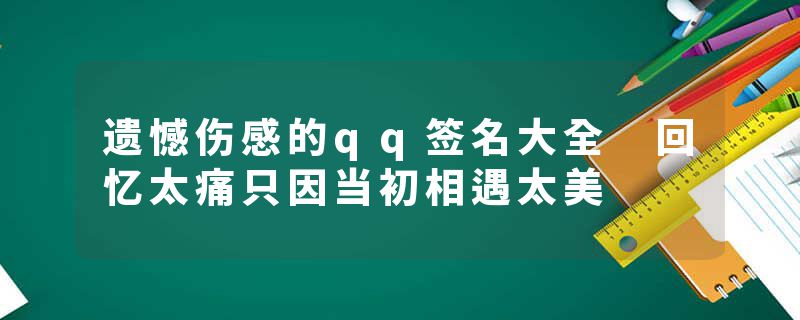 遗憾伤感的qq签名大全 回忆太痛只因当初相遇太美