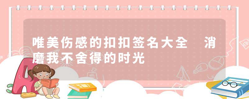 唯美伤感的扣扣签名大全 消磨我不舍得的时光