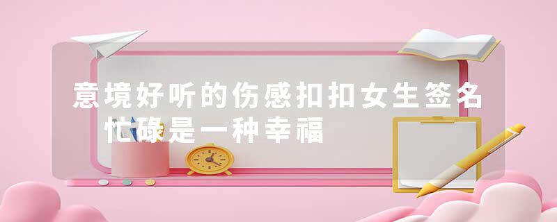 意境好听的伤感扣扣女生签名 忙碌是一种幸福
