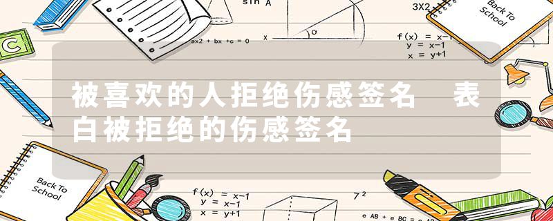 被喜欢的人拒绝伤感签名 表白被拒绝的伤感签名