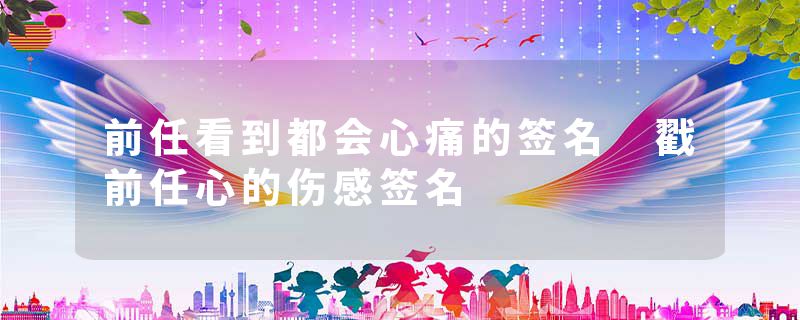 前任看到都会心痛的签名 戳前任心的伤感签名