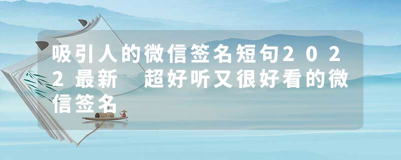 吸引人的微信签名短句2022最新 超好听又很好看的微信签名