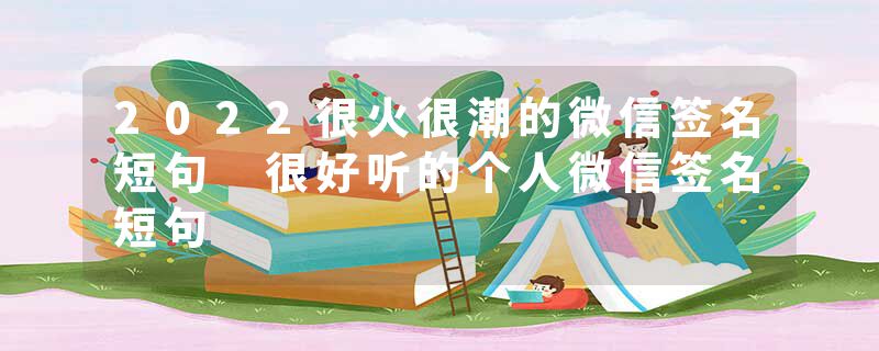 2022很火很潮的微信签名短句 很好听的个人微信签名短句