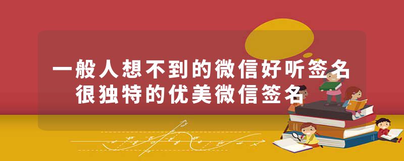 一般人想不到的微信好听签名 很独特的优美微信签名