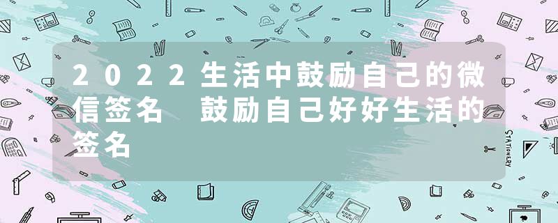 2022生活中鼓励自己的微信签名 鼓励自己好好生活的签名