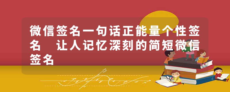 微信签名一句话正能量个性签名 让人记忆深刻的简短微信签名