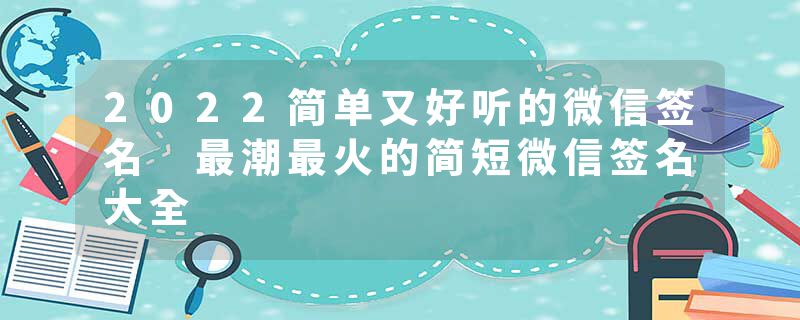 2022简单又好听的微信签名 最潮最火的简短微信签名大全