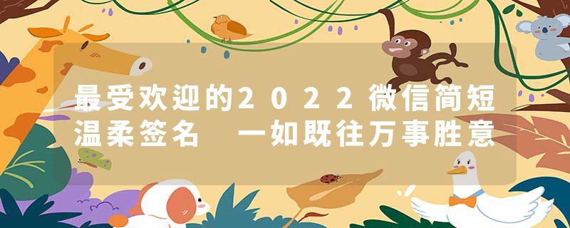 最受欢迎的2022微信简短温柔签名 一如既往万事胜意