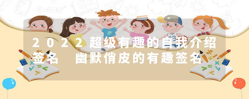 2022超级有趣的自我介绍签名 幽默俏皮的有趣签名