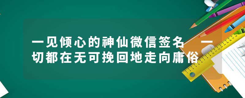 一见倾心的神仙微信签名 一切都在无可挽回地走向庸俗