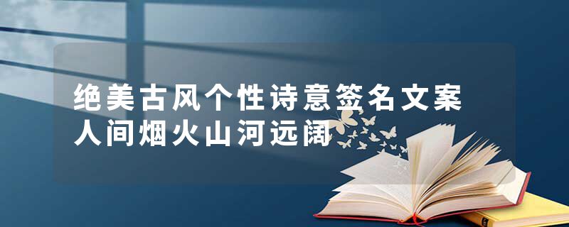 绝美古风个性诗意签名文案 人间烟火山河远阔