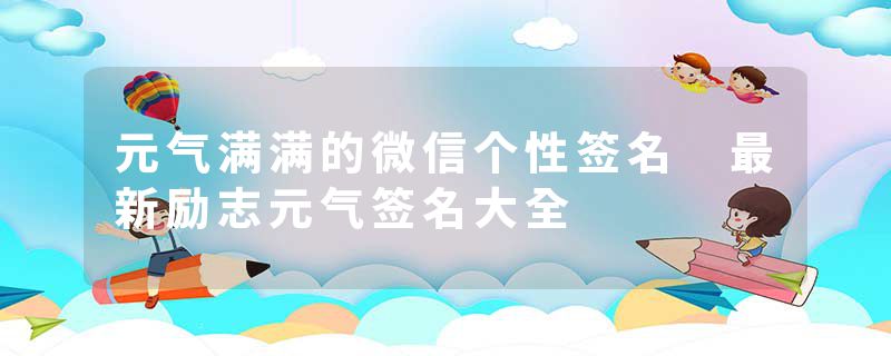 元气满满的微信个性签名 最新励志元气签名大全
