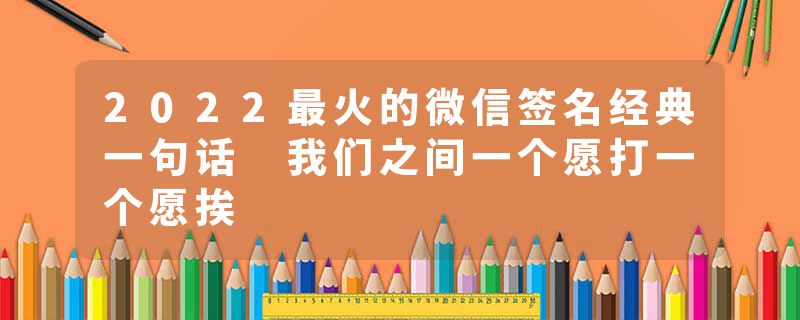 2022最火的微信签名经典一句话 我们之间一个愿打一个愿挨