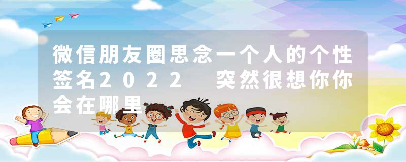 微信朋友圈思念一个人的个性签名2022 突然很想你你会在哪里