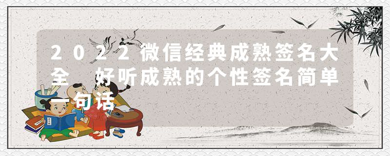 2022微信经典成熟签名大全 好听成熟的个性签名简单一句话