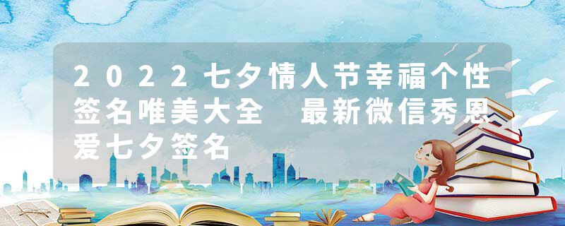 2022七夕情人节幸福个性签名唯美大全 最新微信秀恩爱七夕签名