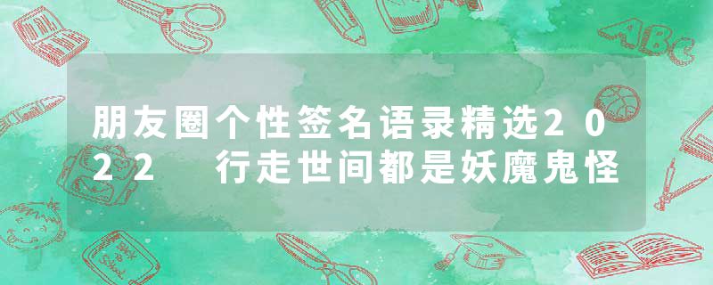 朋友圈个性签名语录精选2022 行走世间都是妖魔鬼怪