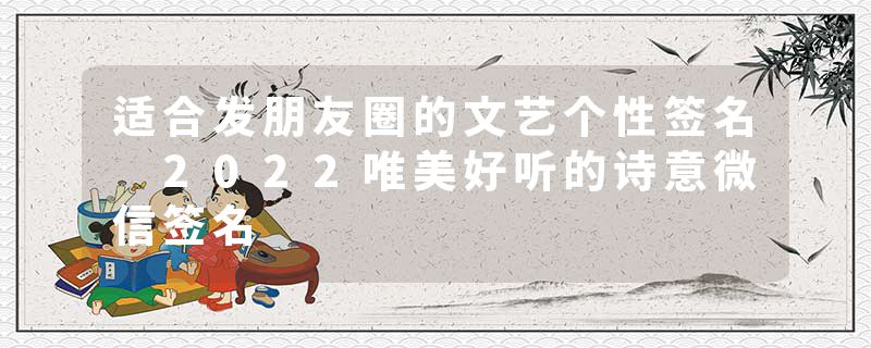 适合发朋友圈的文艺个性签名 2022唯美好听的诗意微信签名