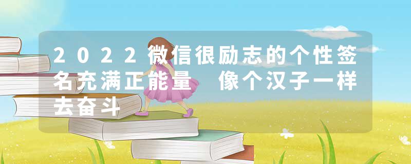 2022微信很励志的个性签名充满正能量 像个汉子一样去奋斗