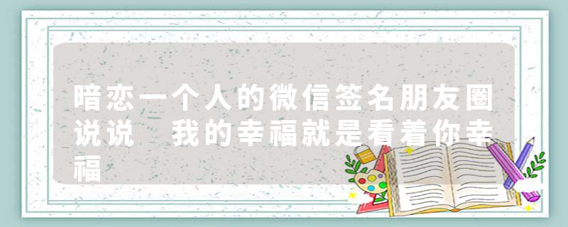 暗恋一个人的微信签名朋友圈说说 我的幸福就是看着你幸福