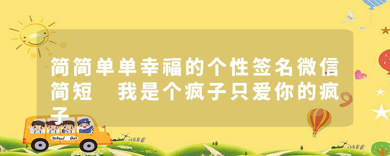 简简单单幸福的个性签名微信简短 我是个疯子只爱你的疯子