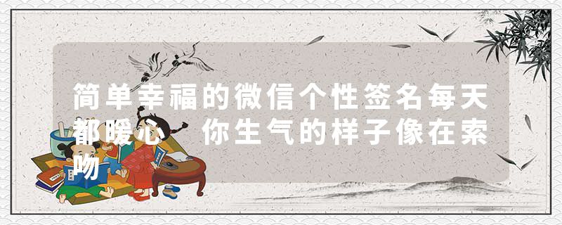 简单幸福的微信个性签名每天都暖心 你生气的样子像在索吻