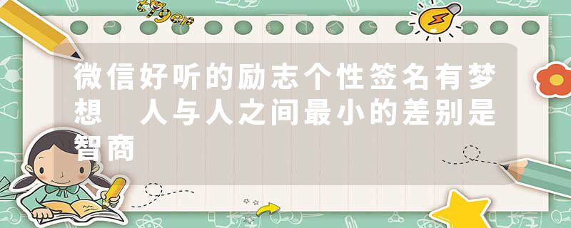 微信好听的励志个性签名有梦想 人与人之间最小的差别是智商