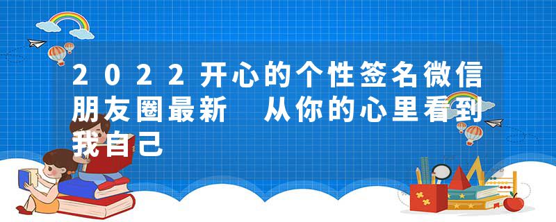 2022开心的个性签名微信朋友圈最新 从你的心里看到我自己