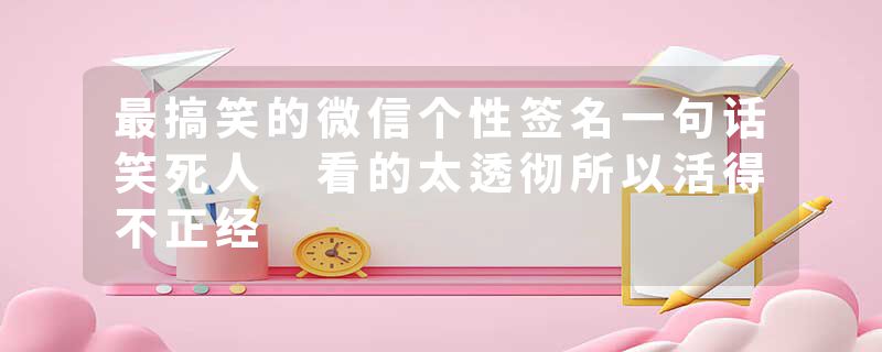 最搞笑的微信个性签名一句话笑死人 看的太透彻所以活得不正经