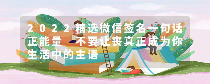 2022精选微信签名一句话正能量 不要让丧真正成为你生活中的主语
