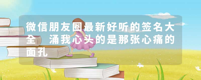 微信朋友圈最新好听的签名大全 涌我心头的是那张心痛的面孔