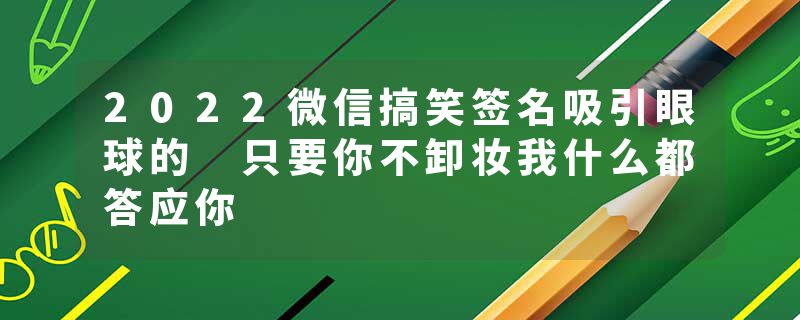 2022微信搞笑签名吸引眼球的 只要你不卸妆我什么都答应你