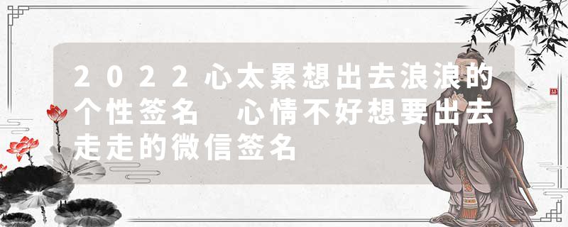 2022心太累想出去浪浪的个性签名 心情不好想要出去走走的微信签名