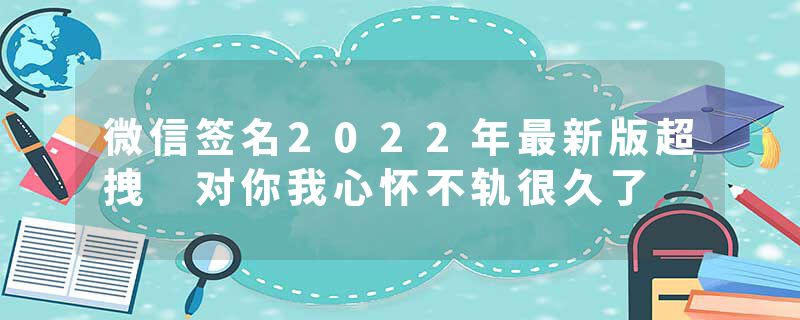微信签名2022年最新版超拽 对你我心怀不轨很久了