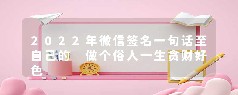 2022年微信签名一句话至自己的 做个俗人一生贪财好色