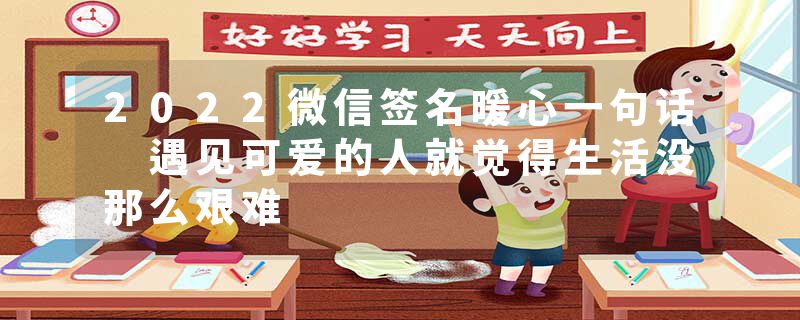 2022微信签名暖心一句话 遇见可爱的人就觉得生活没那么艰难
