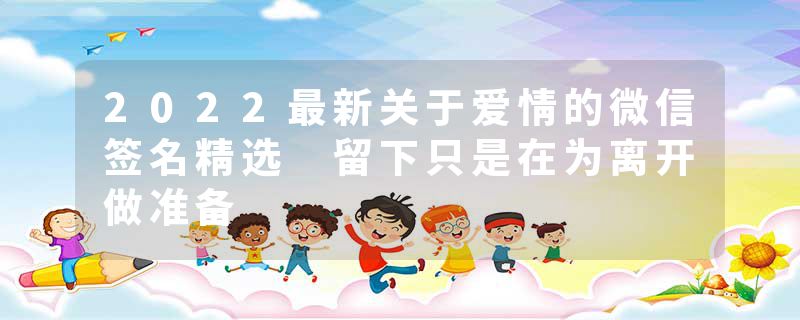 2022最新关于爱情的微信签名精选 留下只是在为离开做准备