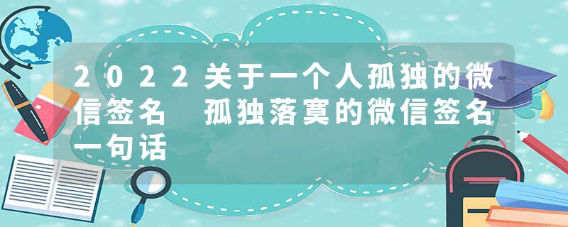 2022关于一个人孤独的微信签名 孤独落寞的微信签名一句话