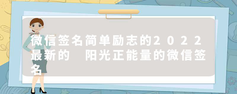 微信签名简单励志的2022最新的 阳光正能量的微信签名