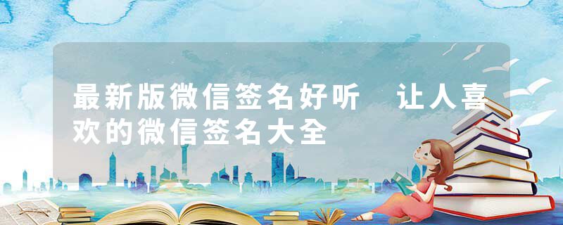 最新版微信签名好听 让人喜欢的微信签名大全