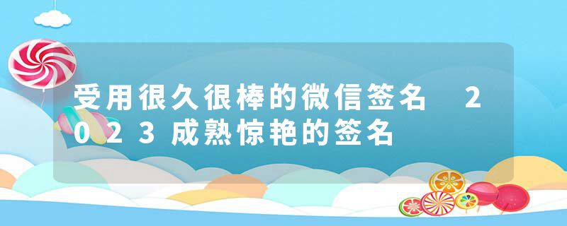 受用很久很棒的微信签名 2023成熟惊艳的签名