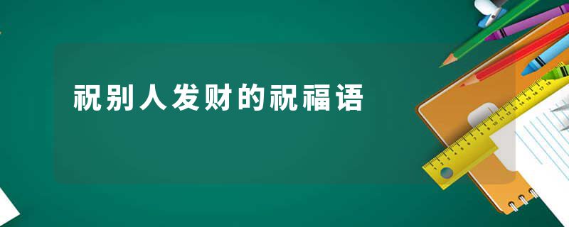 祝别人发财的祝福语