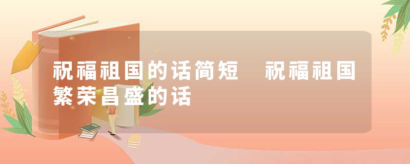 祝福祖国的话简短 祝福祖国繁荣昌盛的话