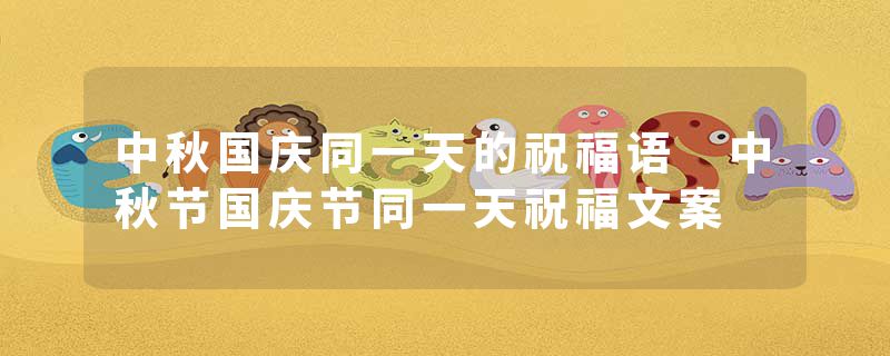 中秋国庆同一天的祝福语 中秋节国庆节同一天祝福文案