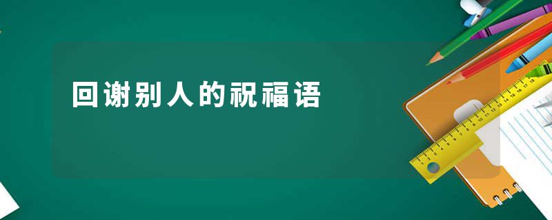 回谢别人的祝福语