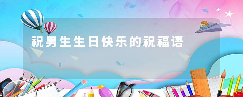 祝男生生日快乐的祝福语
